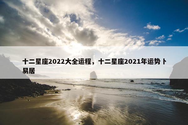 十二星座2022大全运程，十二星座2021年运势卜易居