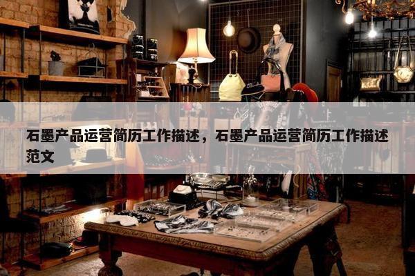 石墨产品运营简历工作描述，石墨产品运营简历工作描述范文