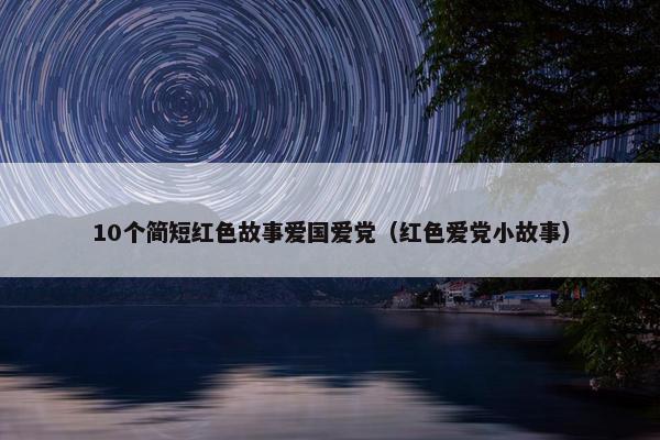 10个简短红色故事爱国爱党（红色爱党小故事）