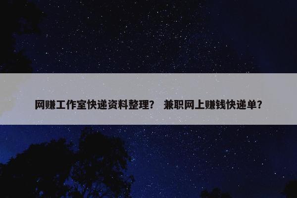 网赚工作室快递资料整理？ 兼职网上赚钱快递单？