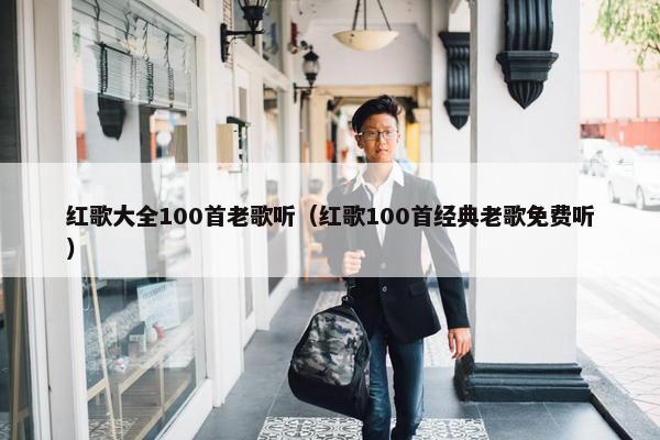 红歌大全100首老歌听（红歌100首经典老歌免费听）