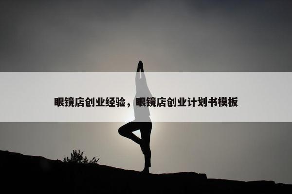 眼镜店创业经验，眼镜店创业计划书模板