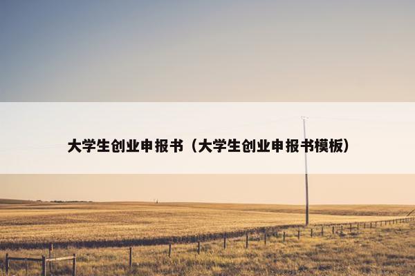 大学生创业申报书（大学生创业申报书模板）