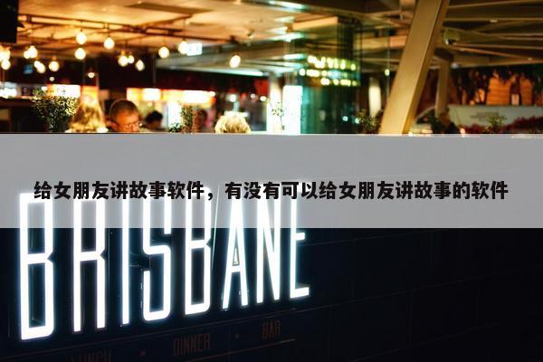 给女朋友讲故事软件，有没有可以给女朋友讲故事的软件