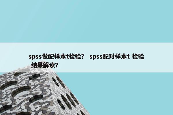 spss做配样本t检验？ spss配对样本t 检验 结果解读？