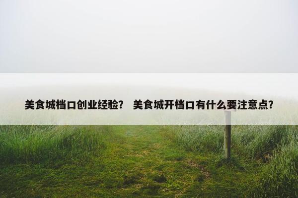 美食城档口创业经验？ 美食城开档口有什么要注意点？