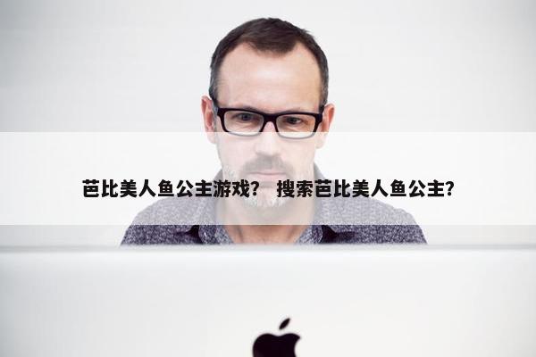 芭比美人鱼公主游戏？ 搜索芭比美人鱼公主？