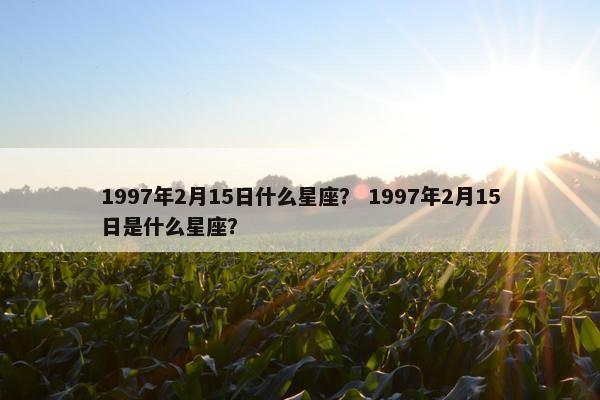 1997年2月15日什么星座？ 1997年2月15日是什么星座？