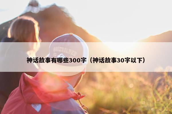 神话故事有哪些300字（神话故事30字以下）