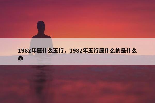 1982年属什么五行，1982年五行属什么的是什么命