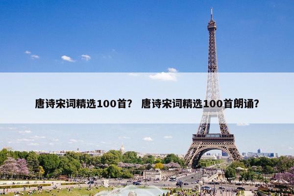 唐诗宋词精选100首？ 唐诗宋词精选100首朗诵？