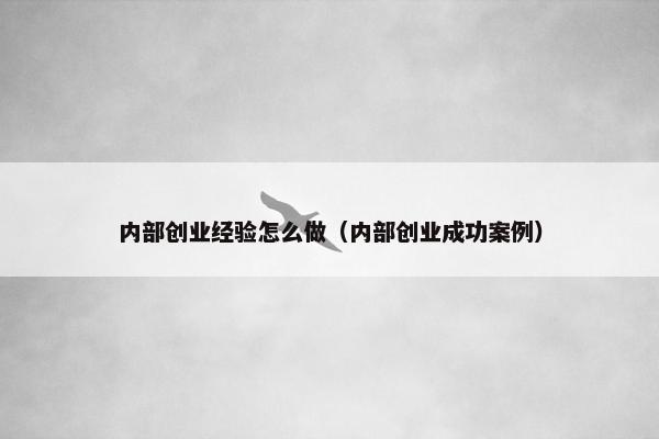 内部创业经验怎么做(内部创业成功案例) 内部创业经验怎么做(内部创业成功案例)