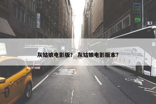 灰姑娘电影版？ 灰姑娘电影版本？