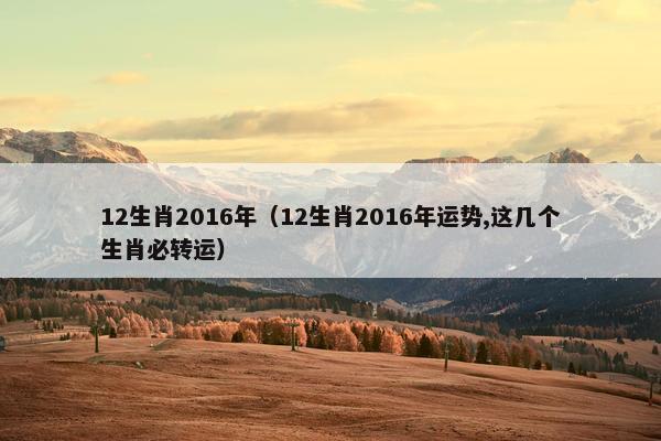 12生肖2016年（12生肖2016年运势,这几个生肖必转运）