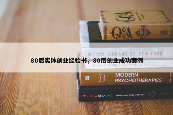 80后实体创业经验书，80后创业成功案例