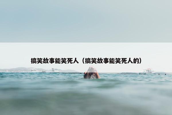 搞笑故事能笑死人（搞笑故事能笑死人的）