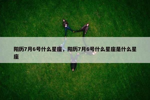 阳历7月6号什么星座，阳历7月6号什么星座是什么星座