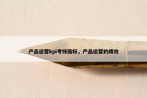 产品运营kpi考核指标，产品运营的绩效