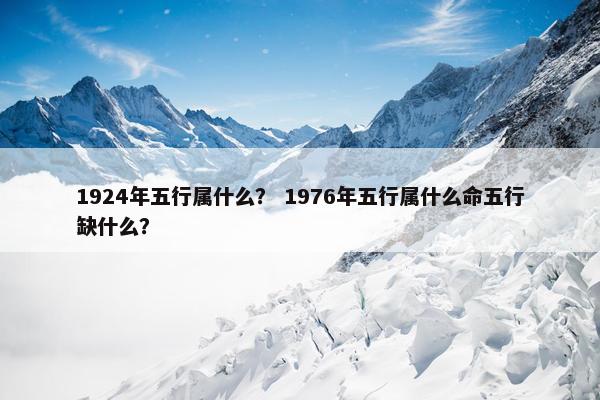 1924年五行属什么？ 1976年五行属什么命五行缺什么？