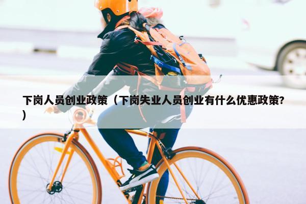 下岗人员创业政策(下岗失业人员创业有什么优惠政策?) 下岗人员创业政策(下岗失业人员创业有什么优惠政策?)
