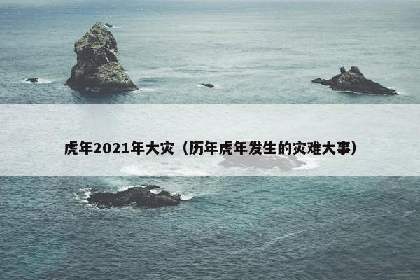 虎年2021年大灾（历年虎年发生的灾难大事）