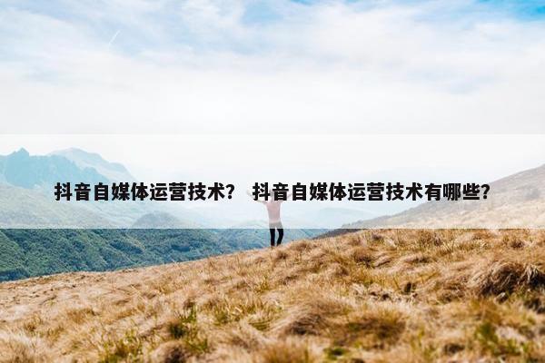 抖音自媒体运营技术？ 抖音自媒体运营技术有哪些？