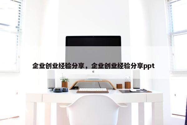 企业创业经验分享，企业创业经验分享ppt