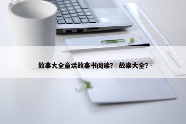 故事大全童话故事书阅读？ 故事大全？