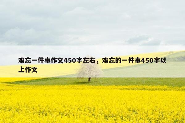 难忘一件事作文450字左右，难忘的一件事450字以上作文
