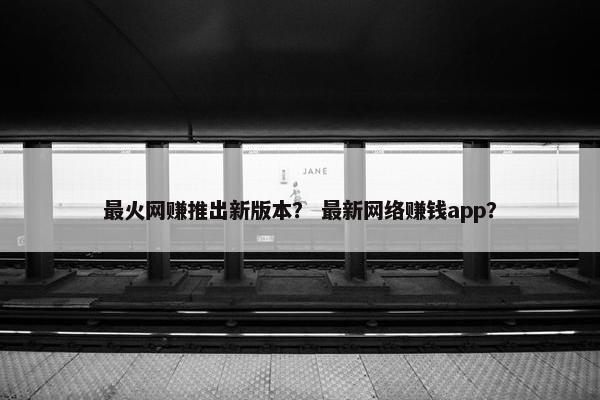 最火网赚推出新版本？ 最新网络赚钱app？