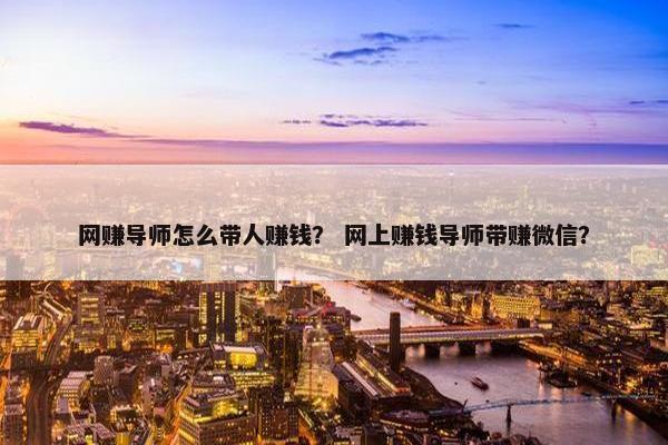 网赚导师怎么带人赚钱？ 网上赚钱导师带赚微信？