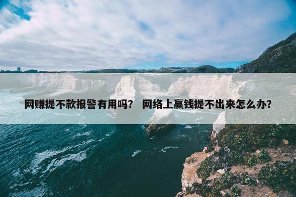 网赚提不款报警有用吗？ 网络上赢钱提不出来怎么办？