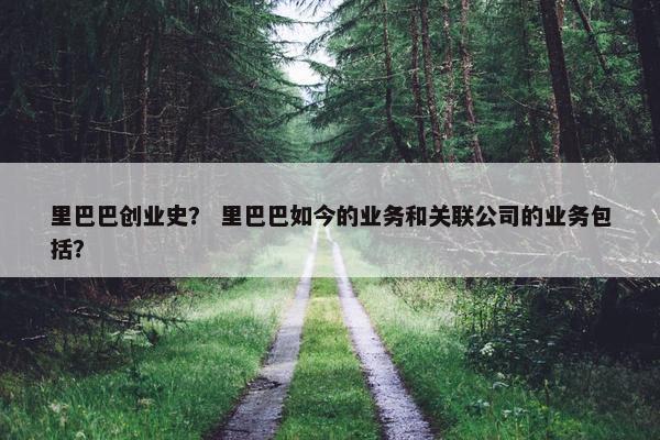 里巴巴创业史？ 里巴巴如今的业务和关联公司的业务包括？