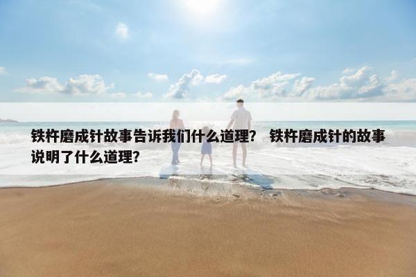 铁杵磨成针故事告诉我们什么道理？ 铁杵磨成针的故事说明了什么道理？