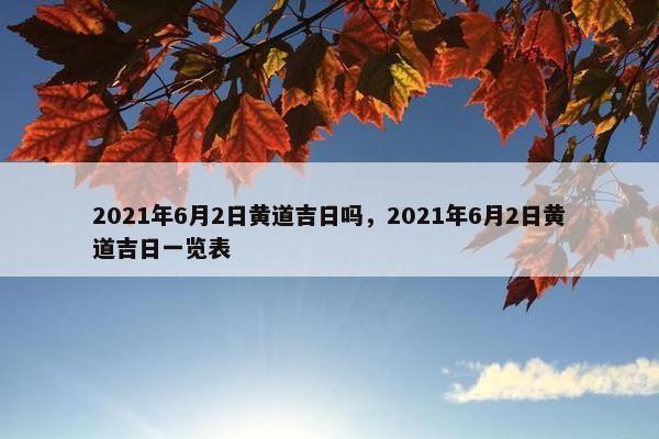 2021年6月2日黄道吉日吗，2021年6月2日黄道吉日一览表