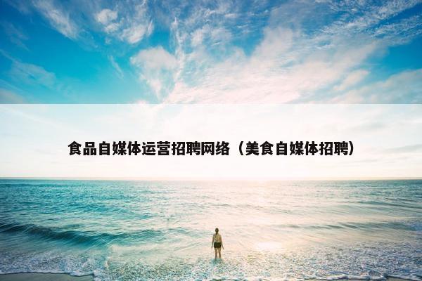 食品自媒体运营招聘网络（美食自媒体招聘）