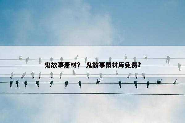 鬼故事素材？ 鬼故事素材库免费？