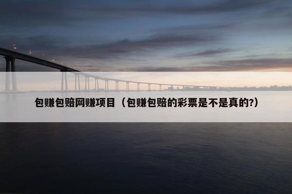包赚包赔网赚项目（包赚包赔的彩票是不是真的?）