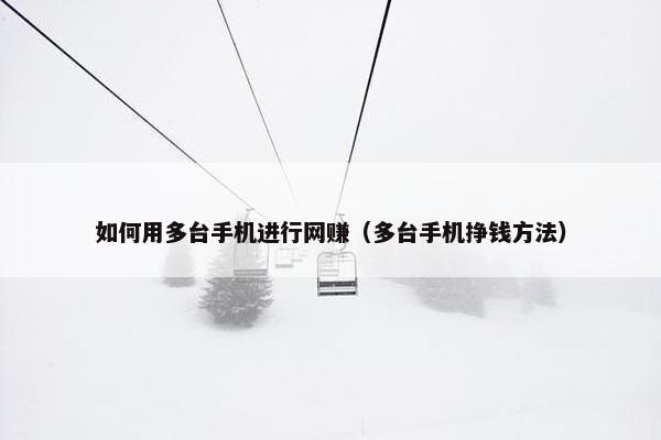 如何用多台手机进行网赚（多台手机挣钱方法）