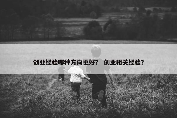 创业经验哪种方向更好？ 创业相关经验？