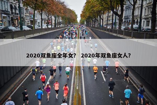 2020双鱼座全年女？ 2020年双鱼座女人？