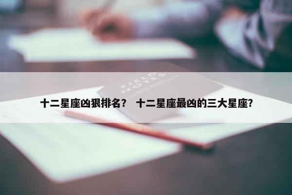 十二星座凶狠排名？ 十二星座最凶的三大星座？