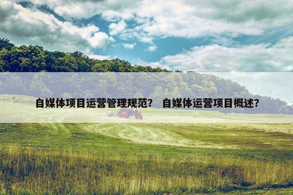 自媒体项目运营管理规范? 自媒体运营项目概述? 自媒体项目运营管理规范? 自媒体运营项目概述?