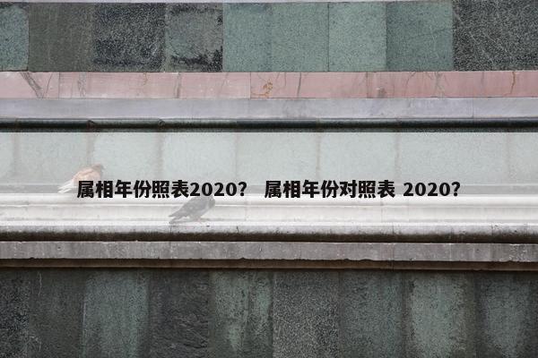 属相年份照表2020？ 属相年份对照表 2020？