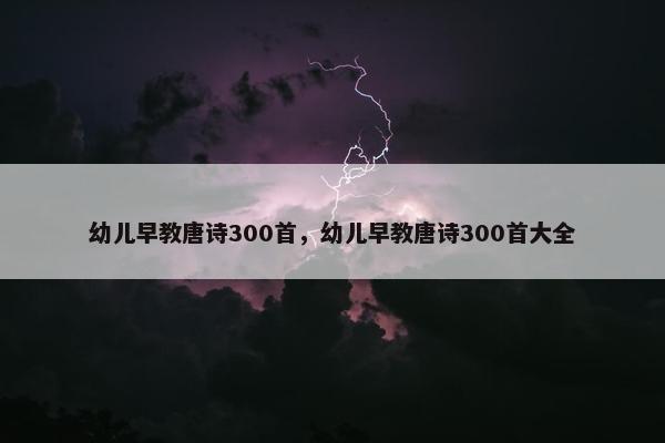 幼儿早教唐诗300首，幼儿早教唐诗300首大全