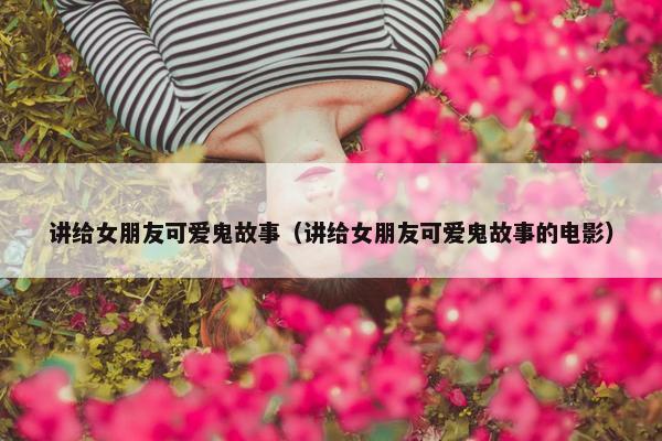 讲给女朋友可爱鬼故事（讲给女朋友可爱鬼故事的电影）