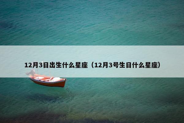 12月3日出生什么星座(12月3号生日什么星座) 12月3日出生什么星座(12月3号生日什么星座)