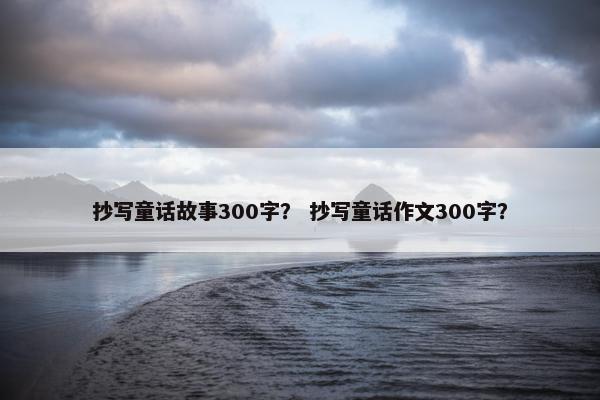 抄写童话故事300字？ 抄写童话作文300字？