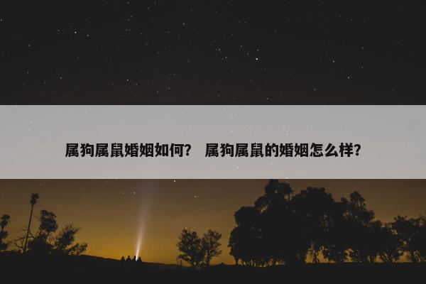 属狗属鼠婚姻如何？ 属狗属鼠的婚姻怎么样？