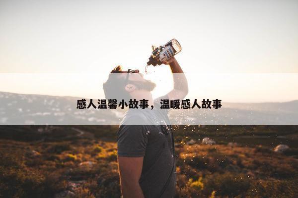 感人温馨小故事，温暖感人故事